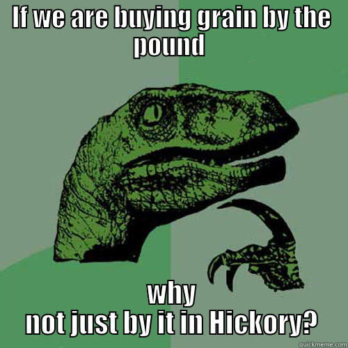 IF WE ARE BUYING GRAIN BY THE POUND  WHY NOT JUST BY IT IN HICKORY? Philosoraptor