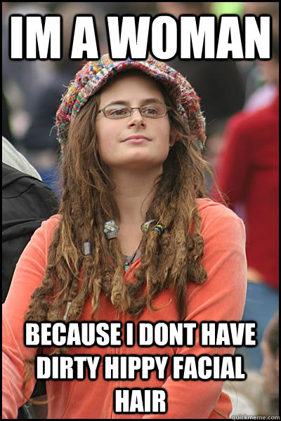 im a woman because i dont have dirty hippy facial hair  College Liberal