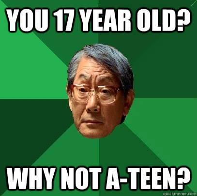 You 17 year old? why not a-teen?  High Expectations Asian Father