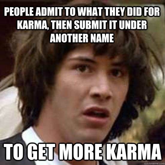 people admit to what they did for karma, then submit it under another name to get more karma  conspiracy keanu