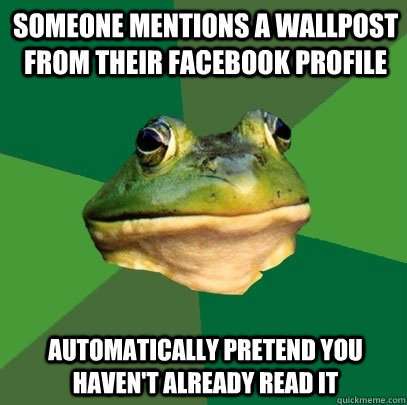 Someone mentions a wallpost from their Facebook profile Automatically pretend you haven't already read it   Foul Bachelor Frog