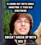 is going out with small annoying 12 year old girlfriend   doesn't break up with her  