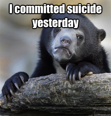 I committed suicide yesterday  - I committed suicide yesterday   Confession Bear