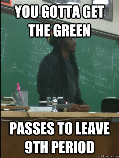 You gotta get the green passes to leave 9th period - You gotta get the green passes to leave 9th period  Rasta Science Teacher