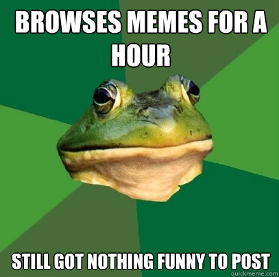 Browses memes for a hour Still got nothing funny to post  Foul Bachelor Frog