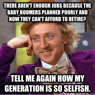 There aren't enough jobs because the Baby Boomers planned poorly and now they can't afford to retire? tell me again how my generation is so selfish.  Condescending Wonka