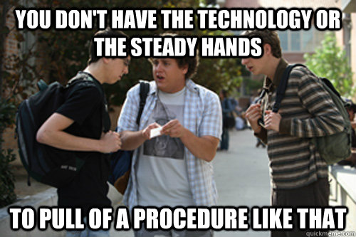 You don't have the technology or the steady hands to pull of a procedure like that - You don't have the technology or the steady hands to pull of a procedure like that  Misc