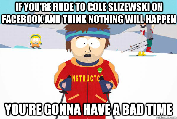 if you're rude to cole slizewski on facebook and think nothing will happen you're gonna have a bad time  Bad Time Ski Instructor
