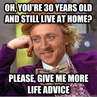 Oh, you're 30 years old and still live at home? Please, give me more life advice - Oh, you're 30 years old and still live at home? Please, give me more life advice  Creepy Wonka