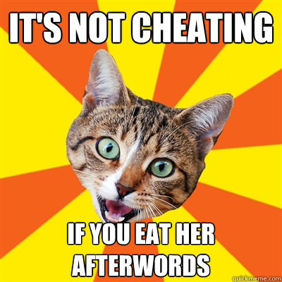 It's not cheating if you eat her afterwords  Bad Advice Cat