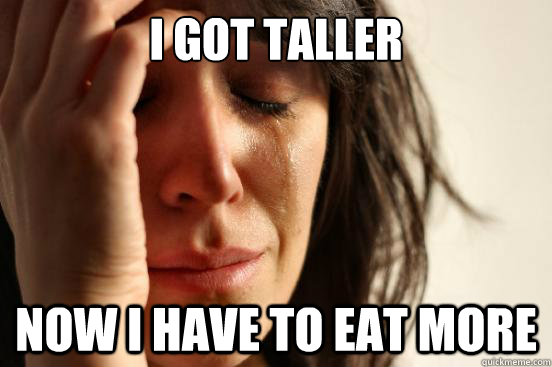 I got taller Now I have to eat more  First World Problems