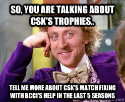 so, you are talking about CSK's trophies.. Tell me more about CSK's match fixing with BCCI's help in the last 5 seasons - so, you are talking about CSK's trophies.. Tell me more about CSK's match fixing with BCCI's help in the last 5 seasons  Tell me more