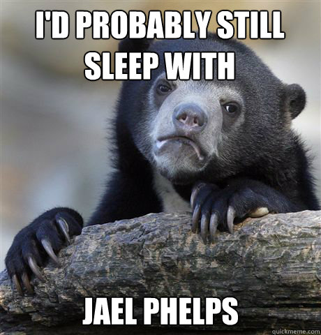 i'd probably still sleep with  Jael phelps  Confession Bear