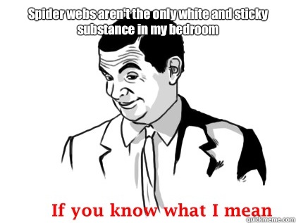 Spider webs aren't the only white and sticky substance in my bedroom  if you know what i mean