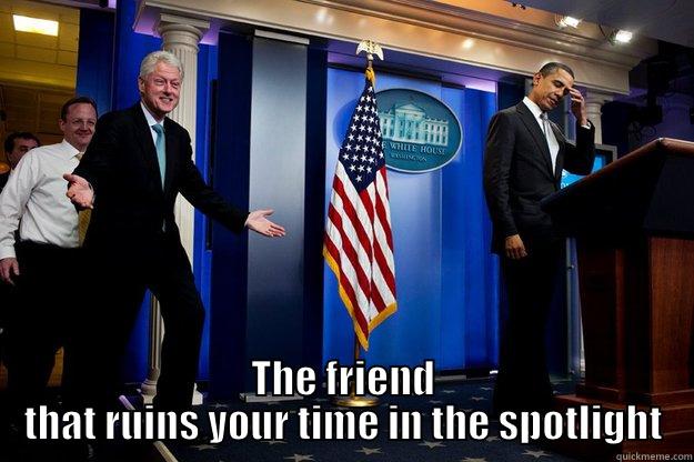  THE FRIEND THAT RUINS YOUR TIME IN THE SPOTLIGHT Inappropriate Timing Bill Clinton