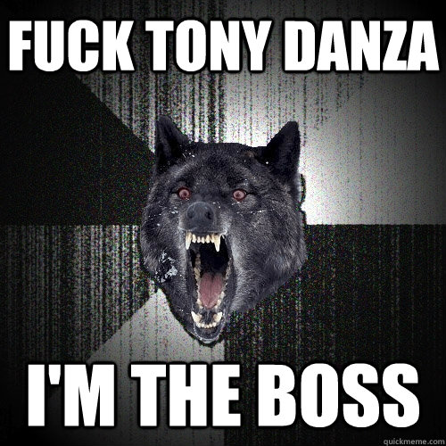 fuck tony danza i'm the boss  Insanity Wolf
