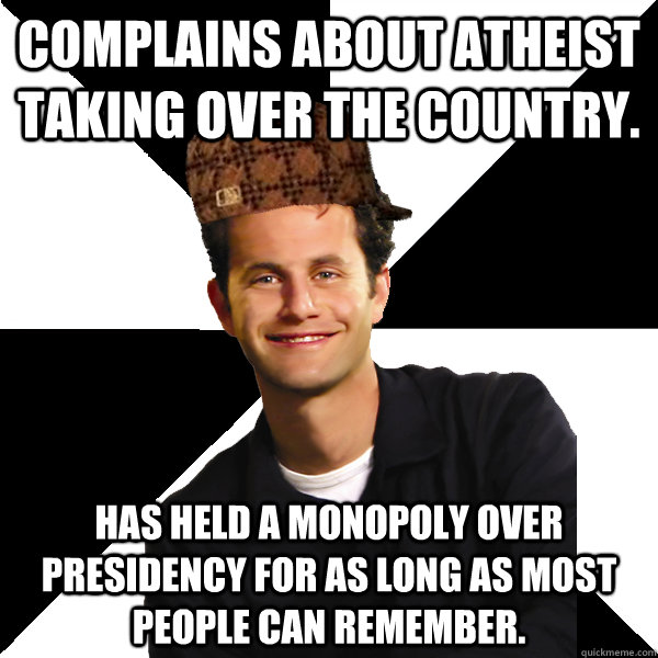 Complains about Atheist taking over the country. Has held a monopoly over Presidency for as long as most people can remember. - Complains about Atheist taking over the country. Has held a monopoly over Presidency for as long as most people can remember.  Scumbag Christian