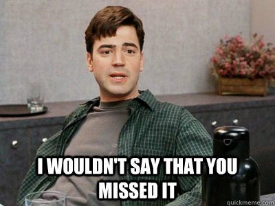  i wouldn't say that you missed it -  i wouldn't say that you missed it  Office Space Peter
