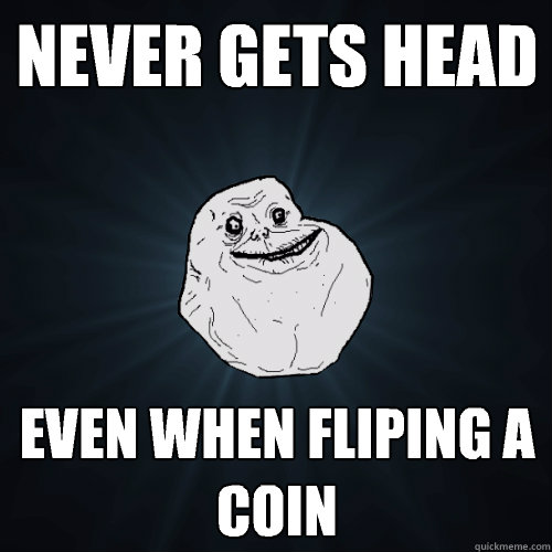 Never gets head
 Even when fliping a coin
  Forever Alone