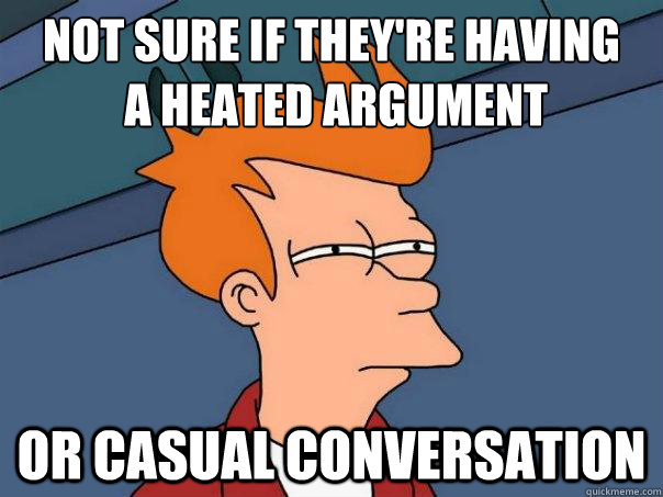 NOT SURE IF THEY'RE HAVING
 A HEATED ARGUMENT OR CASUAL CONVERSATION  Futurama Fry