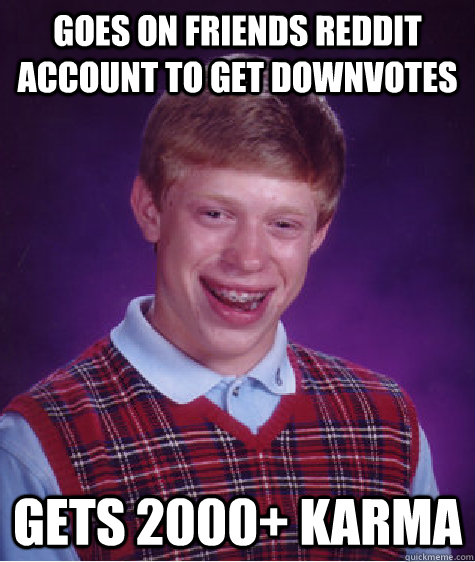 goes on friends reddit account to get downvotes gets 2000+ karma  Bad Luck Brian
