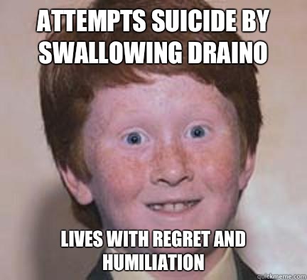 Attempts suicide by swallowing Draino Lives with regret and humiliation - Attempts suicide by swallowing Draino Lives with regret and humiliation  Over Confident Ginger