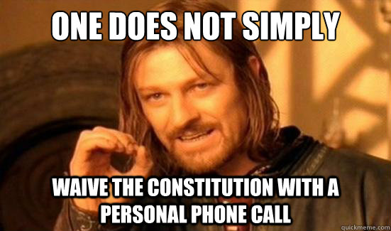 One Does Not Simply Waive the Constitution with a personal phone call  Boromir