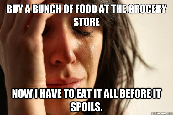 Buy a bunch of food at the grocery store Now I have to eat it all before it spoils.  First World Problems