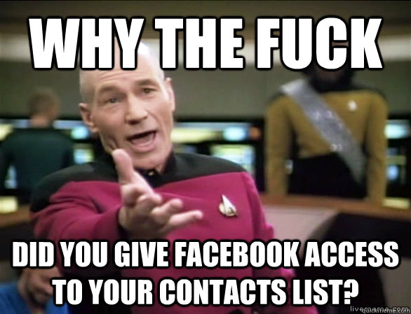 Why the fuck did you give facebook access to your contacts list?  Annoyed Picard HD