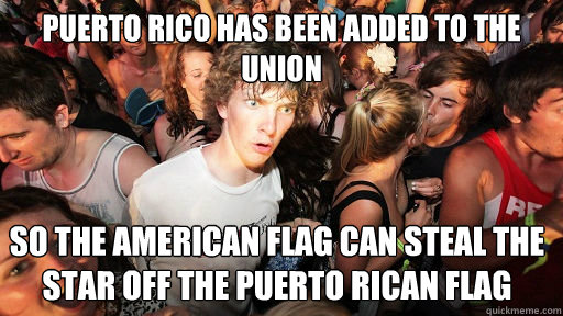 Puerto rico has been added to the union so the american flag can steal the star off the puerto rican flag  Sudden Clarity Clarence