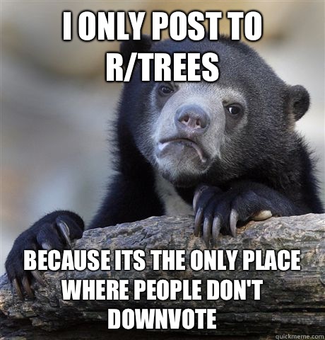 I only post to r/trees because its the only place where people don't downvote - I only post to r/trees because its the only place where people don't downvote  Confession Bear
