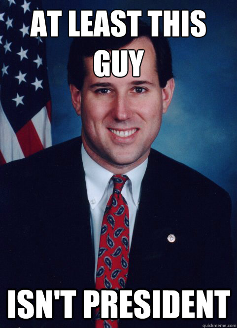 at least this guy isn't president  Scumbag Santorum