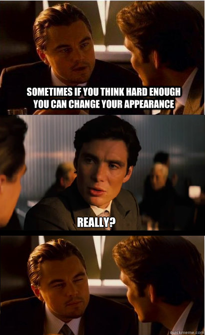 sometimes if you think hard enough you can change your appearance really?  Inception Meme