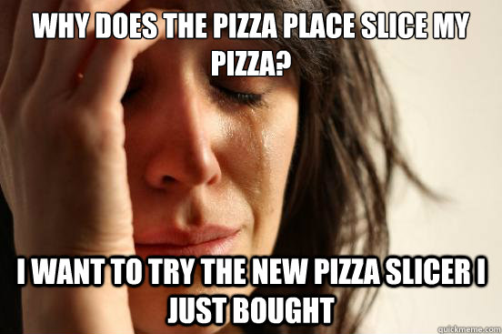 Why does the pizza place slice my pizza? I want to try the new pizza slicer i just bought  First World Problems