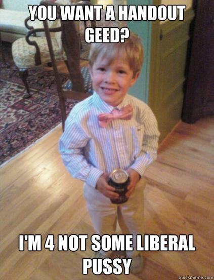 You want a Handout Geed? I'm 4 not some liberal pussy  Fraternity 4 year-old