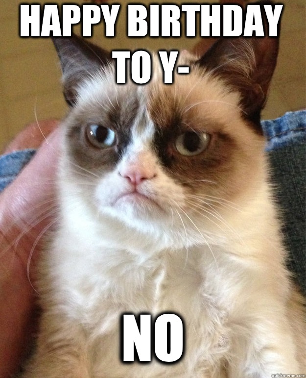 Happy Birthday to y- No  grumpy cat birthday