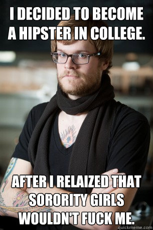 I decided to become a hipster in college. After I relaized that sorority girls wouldn't fuck me.   Hipster Barista