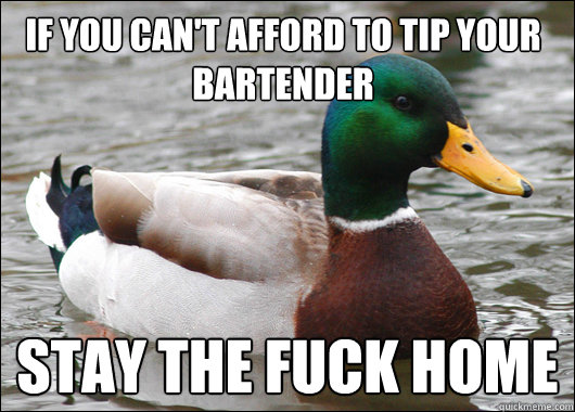 if you can't afford to tip your bartender stay the fuck home  Actual Advice Mallard