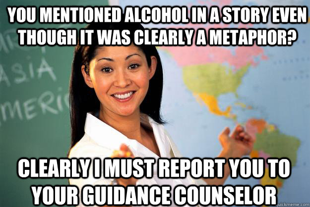 You mentioned alcohol in a story even though it was clearly a metaphor? Clearly I must report you to your guidance counselor  Unhelpful High School Teacher
