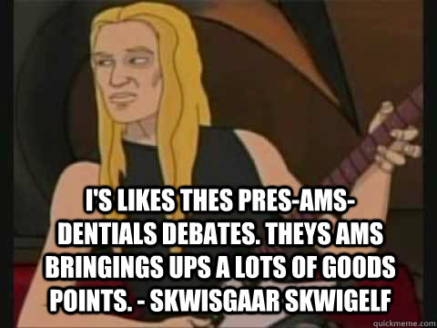 I's likes thes pres-ams-dentials debates. Theys ams bringings ups a lots of goods points. - Skwisgaar Skwigelf - I's likes thes pres-ams-dentials debates. Theys ams bringings ups a lots of goods points. - Skwisgaar Skwigelf  Misc