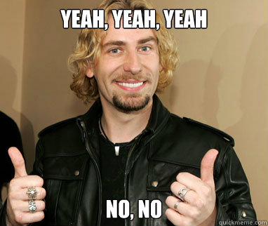 yeah, yeah, yeah no, no  Nickelback