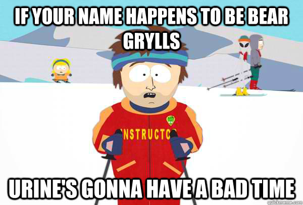 If your name happens to be Bear Grylls Urine's gonna have a bad time  Super Cool Ski Instructor