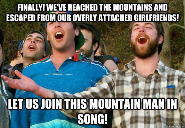 Finally! we've reached the mountains and escaped from our overly attached girlfriends! Let us join this mountain man in song! - Finally! we've reached the mountains and escaped from our overly attached girlfriends! Let us join this mountain man in song!  Misc