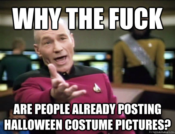 why the fuck are people already posting halloween costume pictures?  Annoyed Picard HD