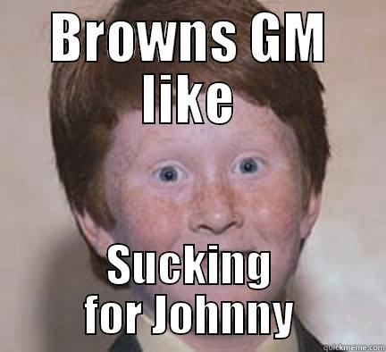 BROWNS GM LIKE SUCKING FOR JOHNNY Over Confident Ginger