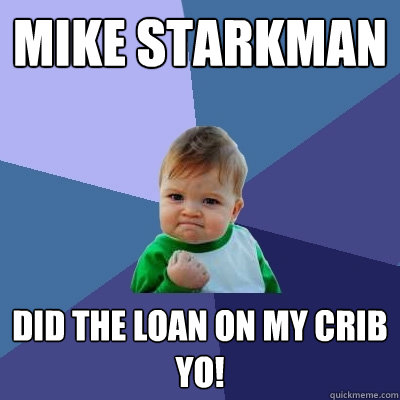 MIKE STARKMAN Did the loan on my crib 
yo!  Success Kid