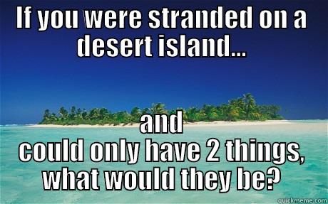 desert island  - IF YOU WERE STRANDED ON A DESERT ISLAND... AND COULD ONLY HAVE 2 THINGS, WHAT WOULD THEY BE? Misc