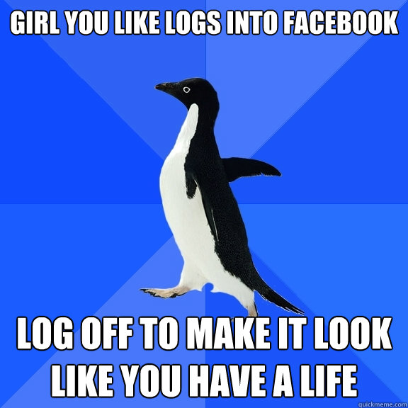 Girl you like logs into facebook log off to make it look like you have a life  Socially Awkward Penguin