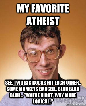 My favorite atheist  see, two big rocks hit each other.. some monkeys banged.. blah blah blah .. 