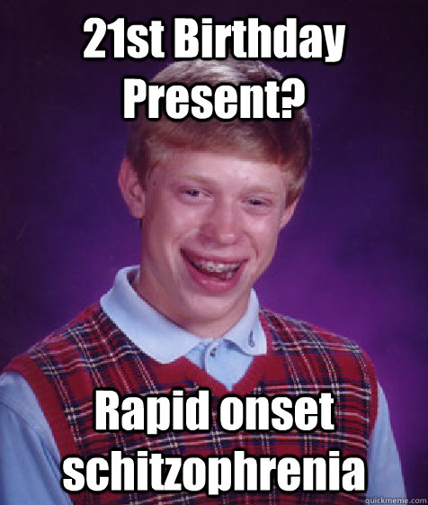 21st Birthday Present? Rapid onset schitzophrenia  Bad Luck Brian